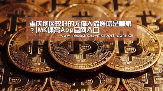 重庆地区较好的无痛人流医院是哪家?|MK体育App官网入口 (图1) MK体育