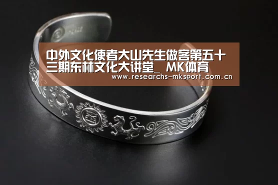 中外文化使者大山先生做客第五十三期东林文化大讲堂_ MK体育(图4) MK体育